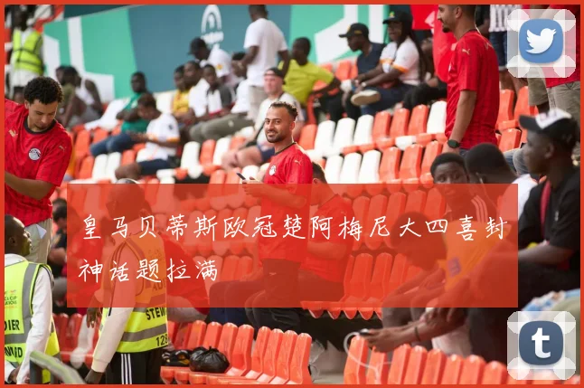 皇马贝蒂斯欧冠楚阿梅尼大四喜封神话题拉满