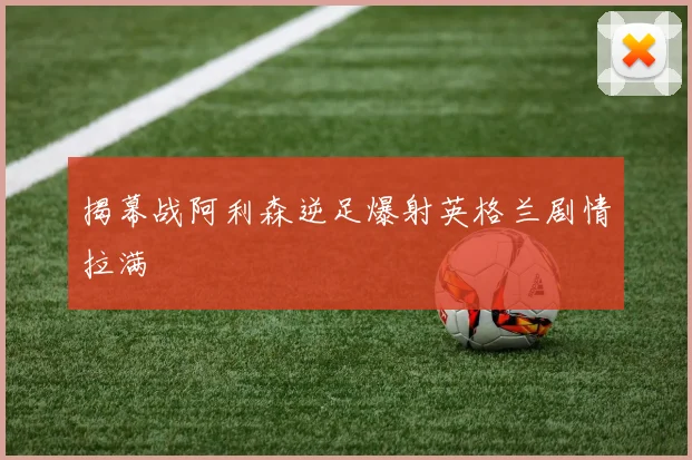 揭幕战阿利森逆足爆射英格兰剧情拉满