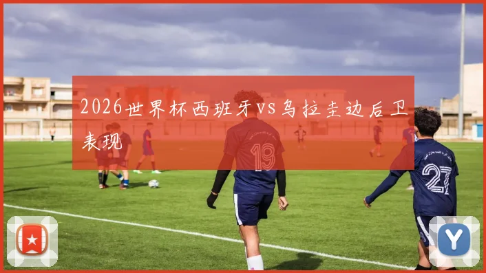2026世界杯西班牙vs乌拉圭边后卫表现