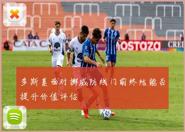 多斯基面对挪威防线门前终结能否提升价值评估