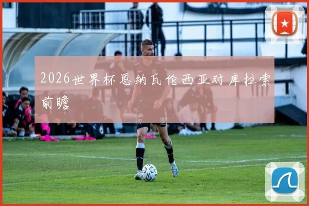2026世界杯恩纳瓦伦西亚对库拉索前瞻