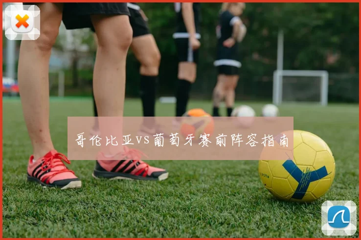 哥伦比亚vs葡萄牙赛前阵容指南