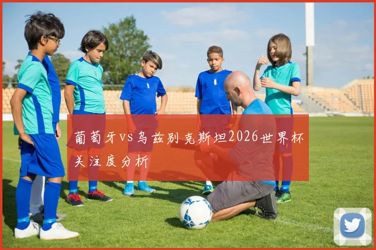 葡萄牙vs乌兹别克斯坦2026世界杯关注度分析