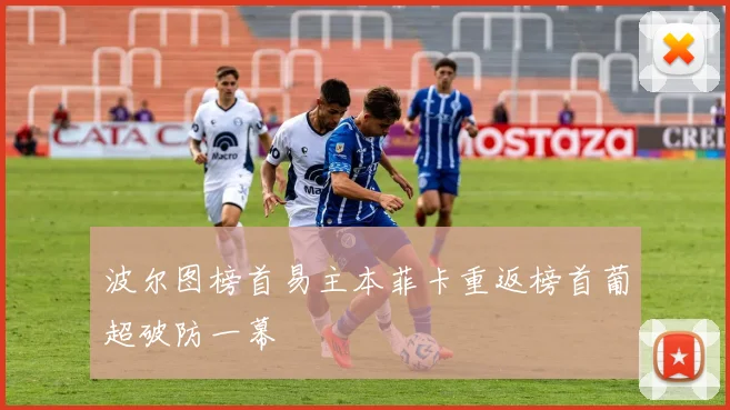 波尔图榜首易主本菲卡重返榜首葡超破防一幕