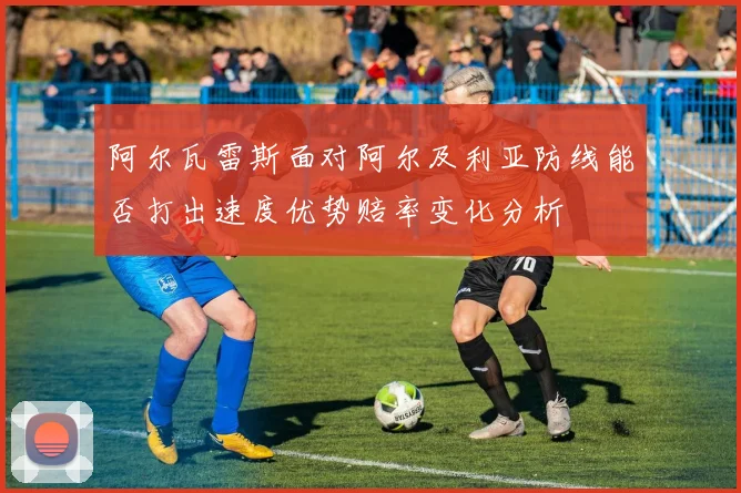 阿尔瓦雷斯面对阿尔及利亚防线能否打出速度优势赔率变化分析