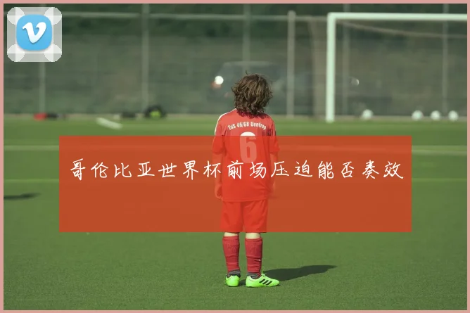 哥伦比亚世界杯前场压迫能否奏效