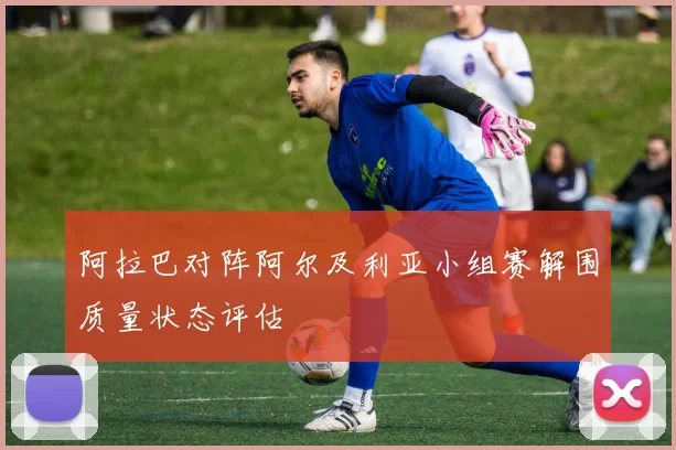 阿拉巴对阵阿尔及利亚小组赛解围质量状态评估