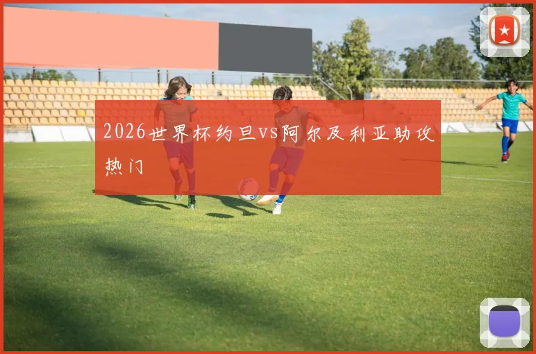 2026世界杯约旦vs阿尔及利亚助攻热门