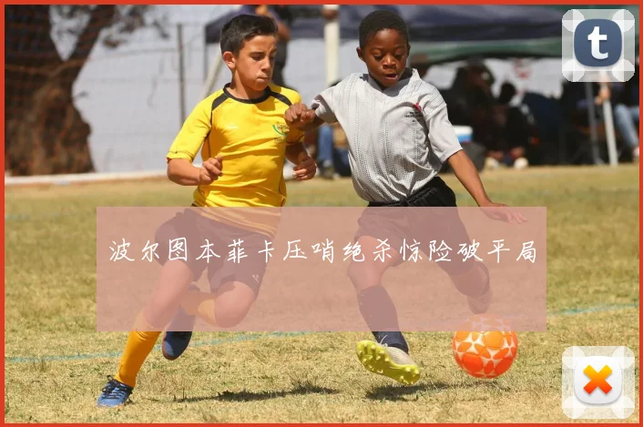 波尔图本菲卡压哨绝杀惊险破平局