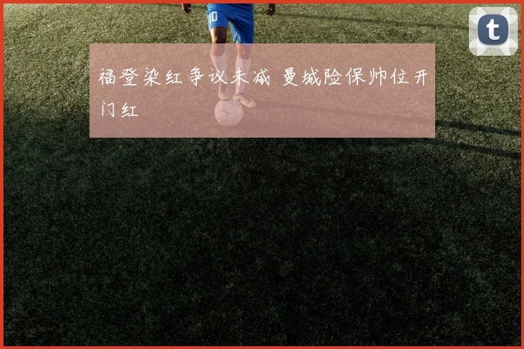 福登染红争议未减 曼城险保帅位开门红