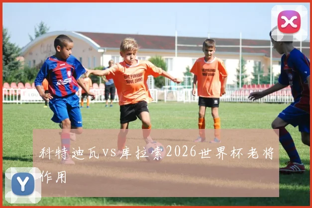 科特迪瓦vs库拉索2026世界杯老将作用