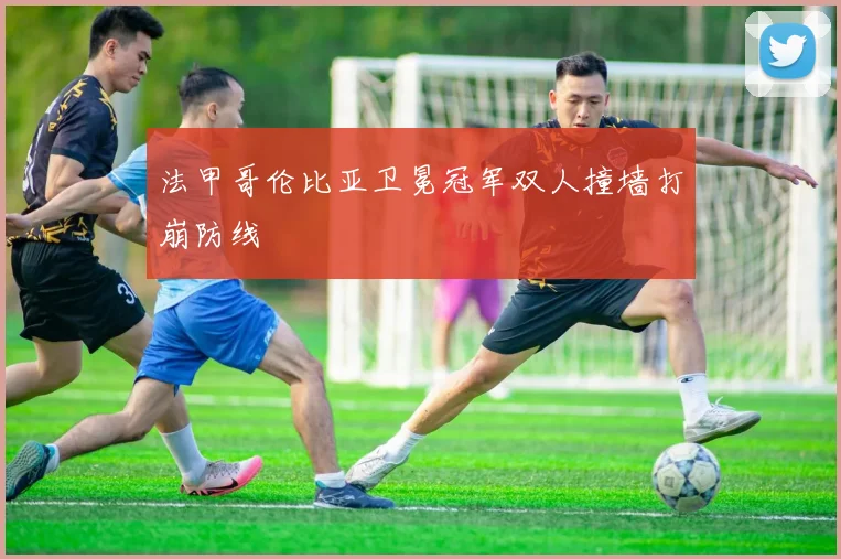 法甲哥伦比亚卫冕冠军双人撞墙打崩防线