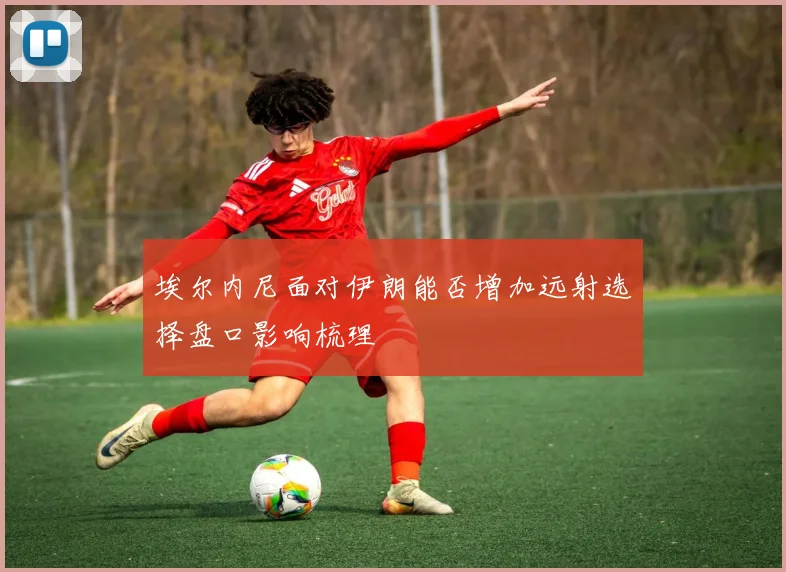 埃尔内尼面对伊朗能否增加远射选择盘口影响梳理
