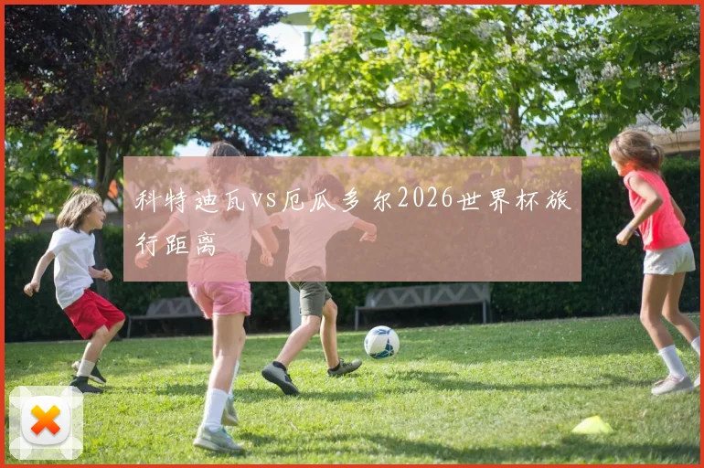 科特迪瓦vs厄瓜多尔2026世界杯旅行距离