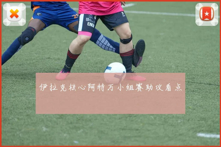 伊拉克核心阿特万小组赛助攻看点