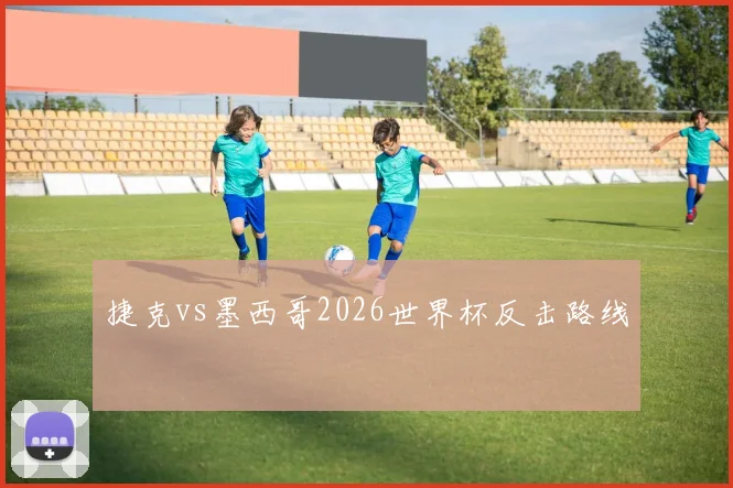 捷克vs墨西哥2026世界杯反击路线