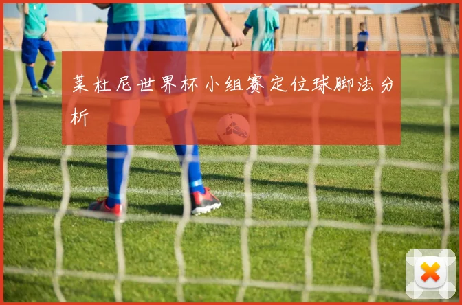 莱杜尼世界杯小组赛定位球脚法分析