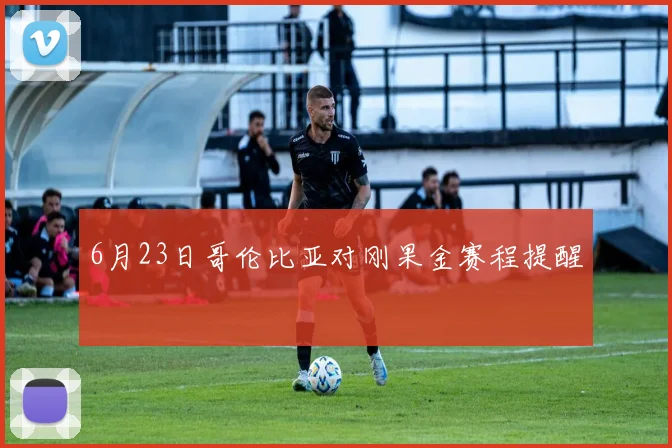 6月23日哥伦比亚对刚果金赛程提醒
