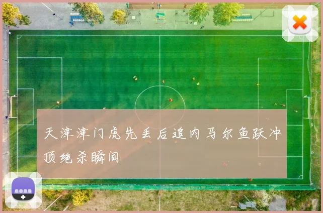 天津津门虎先丢后追内马尔鱼跃冲顶绝杀瞬间