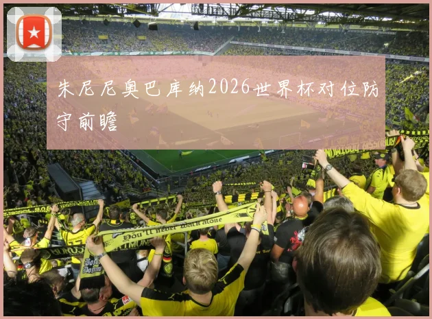 朱尼尼奥巴库纳2026世界杯对位防守前瞻