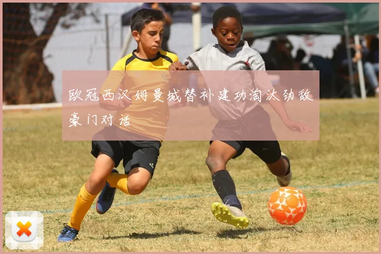 欧冠西汉姆曼城替补建功淘汰劲敌豪门对话
