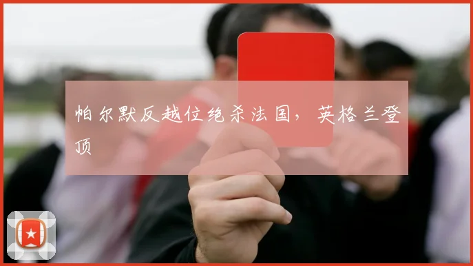 帕尔默反越位绝杀法国,英格兰登顶