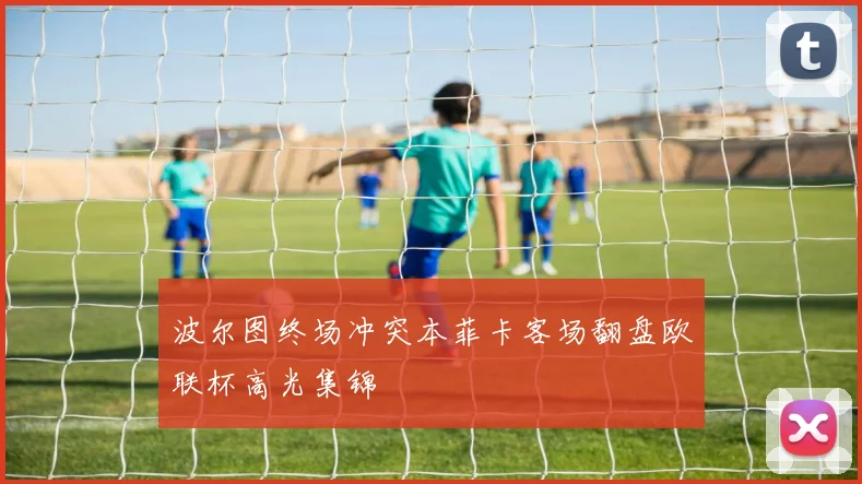 波尔图终场冲突本菲卡客场翻盘欧联杯高光集锦
