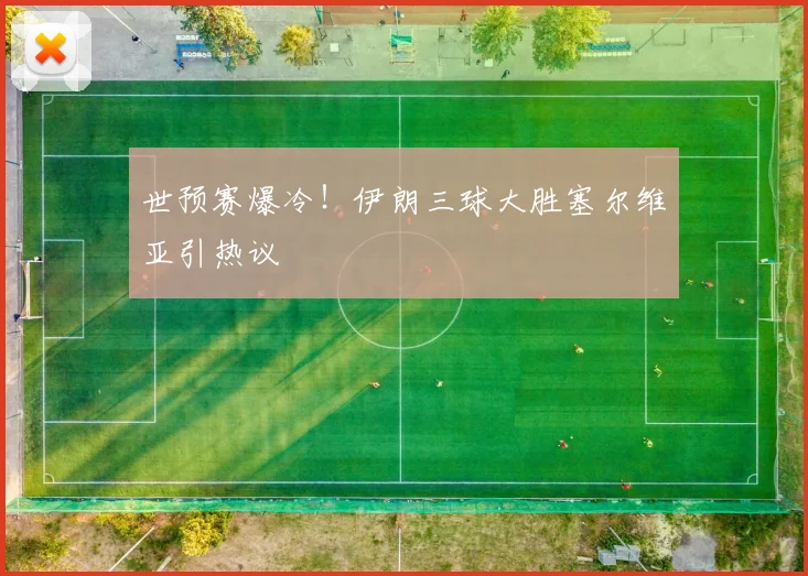 世预赛爆冷！伊朗三球大胜塞尔维亚引热议