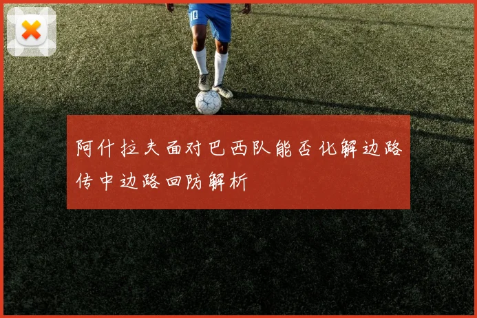 阿什拉夫面对巴西队能否化解边路传中边路回防解析