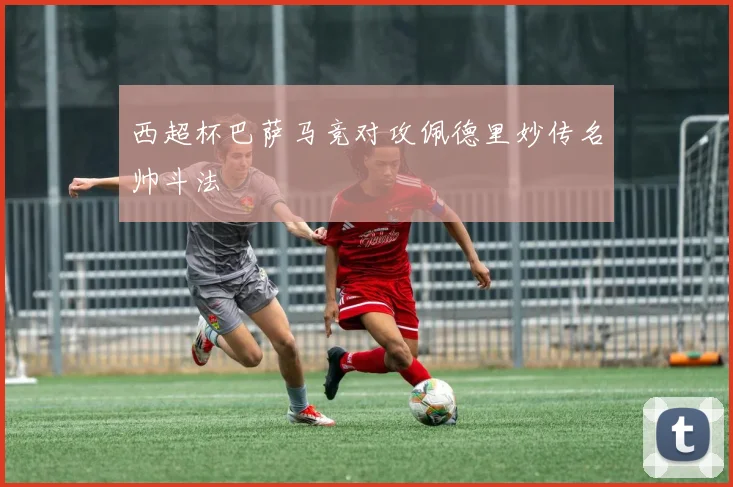 西超杯巴萨马竞对攻佩德里妙传名帅斗法