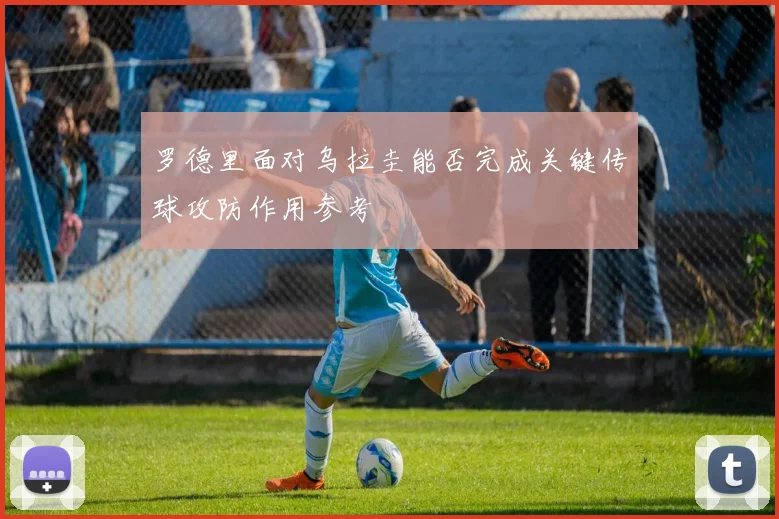 罗德里面对乌拉圭能否完成关键传球攻防作用参考