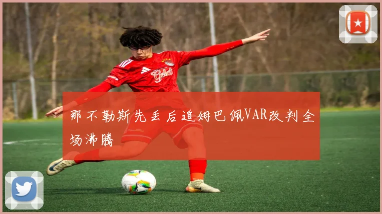 那不勒斯先丢后追姆巴佩VAR改判全场沸腾