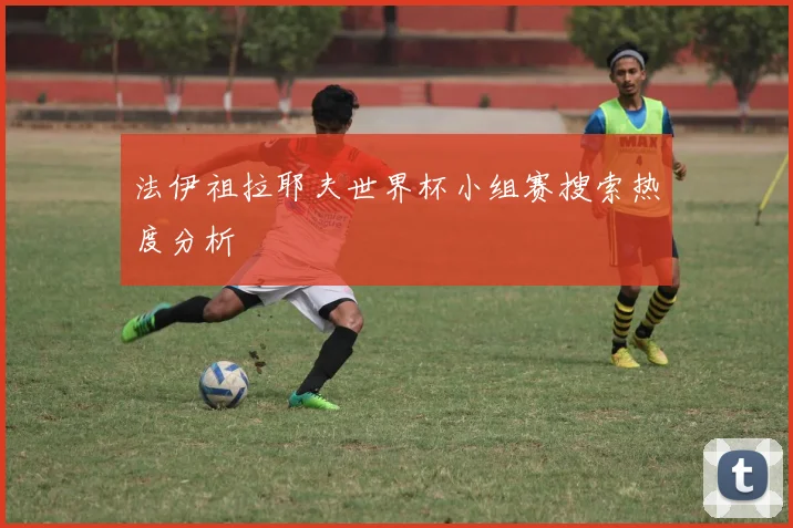 法伊祖拉耶夫世界杯小组赛搜索热度分析