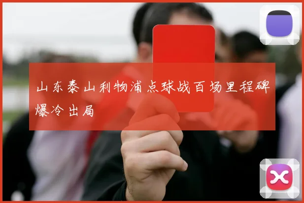 山东泰山利物浦点球战百场里程碑爆冷出局