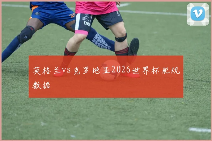 英格兰vs克罗地亚2026世界杯犯规数据