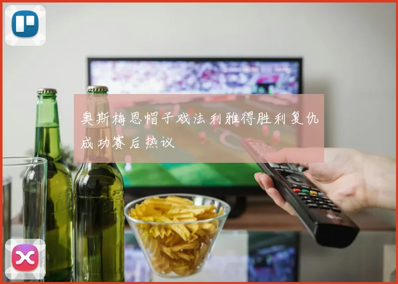 奥斯梅恩帽子戏法利雅得胜利复仇成功赛后热议