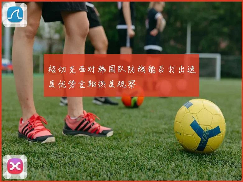 绍切克面对韩国队防线能否打出速度优势金靴热度观察