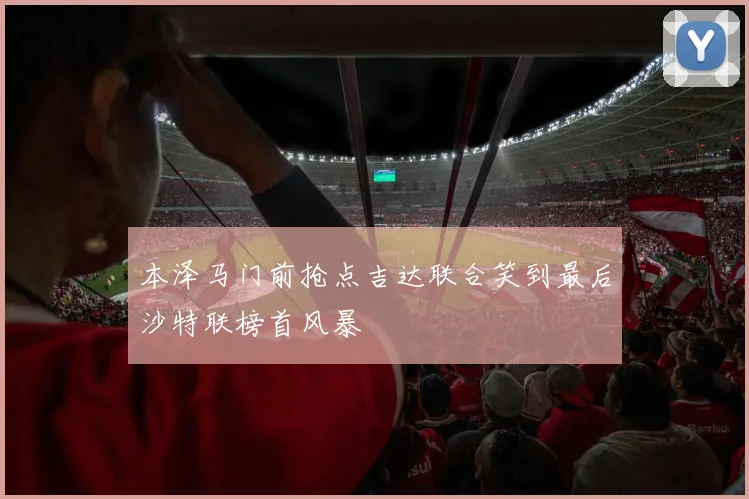 本泽马门前抢点吉达联合笑到最后沙特联榜首风暴