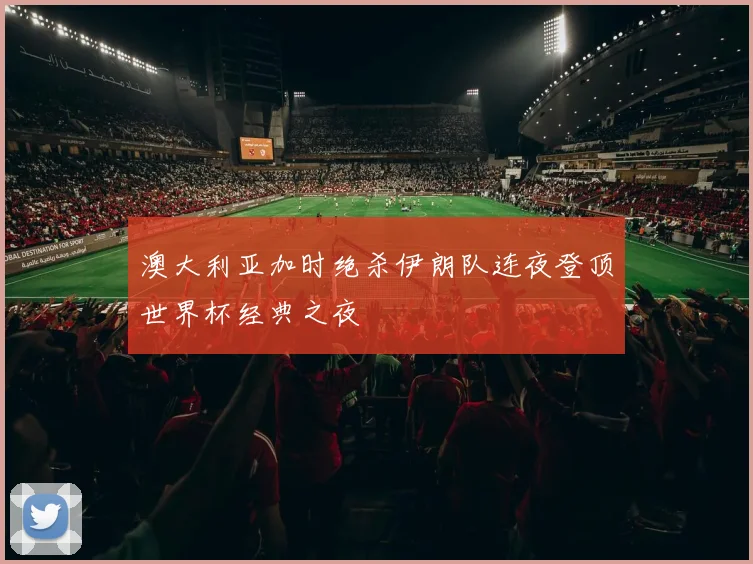 澳大利亚加时绝杀伊朗队连夜登顶世界杯经典之夜