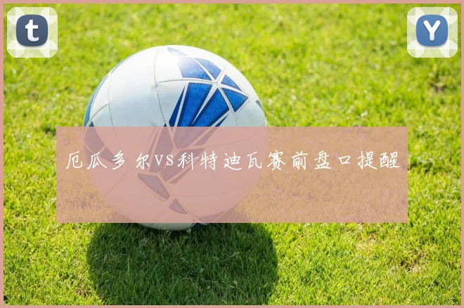 厄瓜多尔vs科特迪瓦赛前盘口提醒