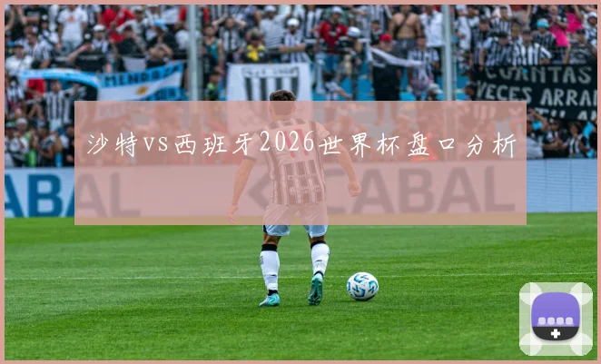 沙特vs西班牙2026世界杯盘口分析