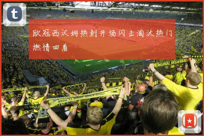 欧冠西汉姆热刺开场闪击淘汰热门燃情回看