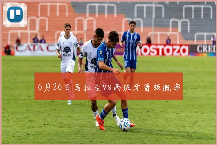 6月26日乌拉圭vs西班牙晋级概率