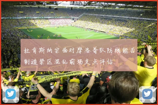 杜肯斯纳宗面对摩洛哥队防线能否制造禁区混乱前场支点评估