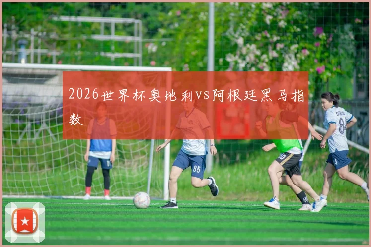 2026世界杯奥地利vs阿根廷黑马指数