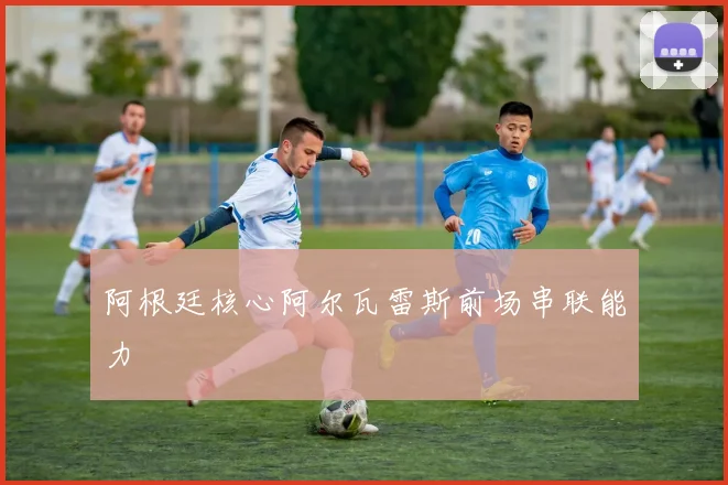 阿根廷核心阿尔瓦雷斯前场串联能力