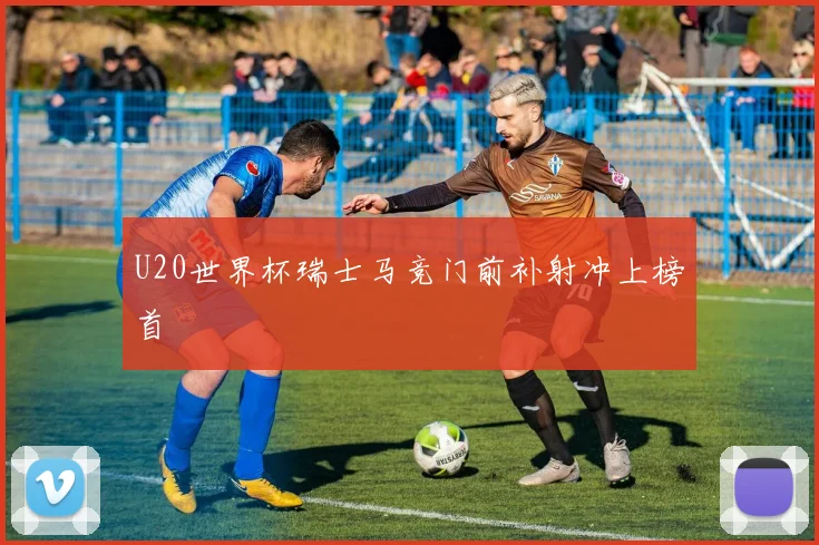 U20世界杯瑞士马竞门前补射冲上榜首