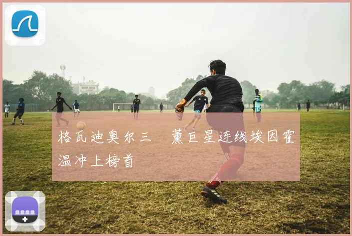 格瓦迪奥尔三笘薰巨星连线埃因霍温冲上榜首