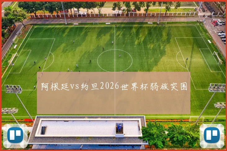 阿根廷vs约旦2026世界杯弱旅突围
