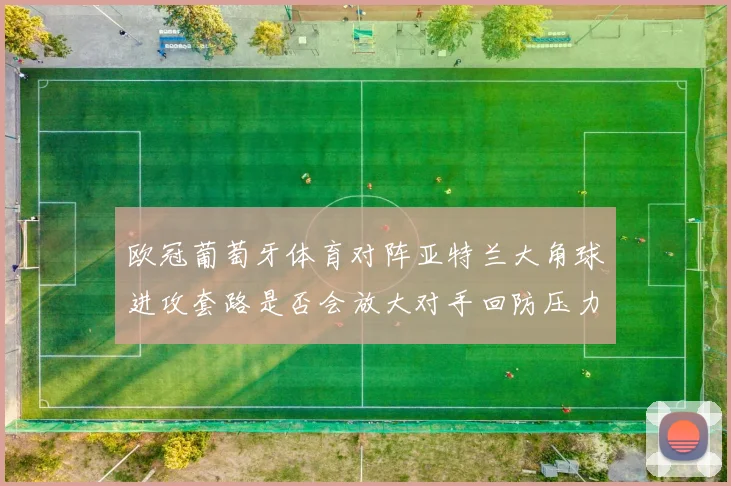 欧冠葡萄牙体育对阵亚特兰大角球进攻套路是否会放大对手回防压力